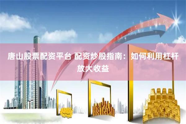 唐山股票配资平台 配资炒股指南：如何利用杠杆放大收益