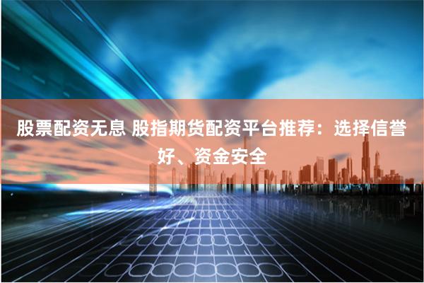 股票配资无息 股指期货配资平台推荐：选择信誉好、资金安全