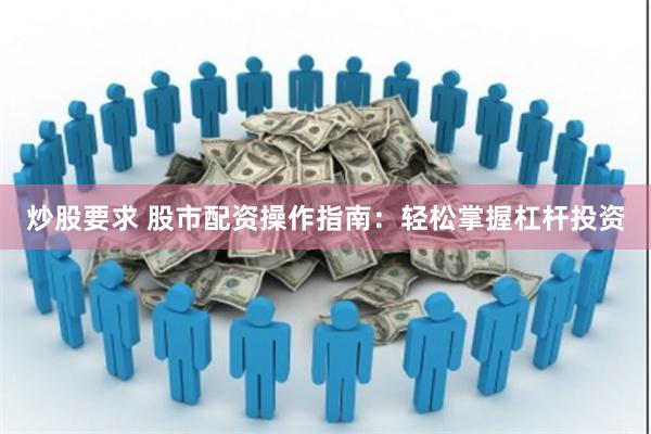 炒股要求 股市配资操作指南：轻松掌握杠杆投资