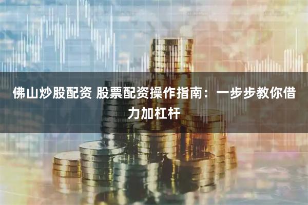 佛山炒股配资 股票配资操作指南：一步步教你借力加杠杆