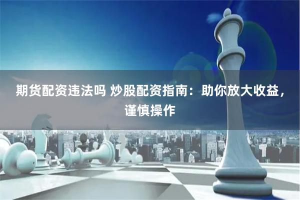 期货配资违法吗 炒股配资指南：助你放大收益，谨慎操作