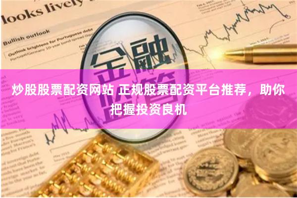 炒股股票配资网站 正规股票配资平台推荐，助你把握投资良机