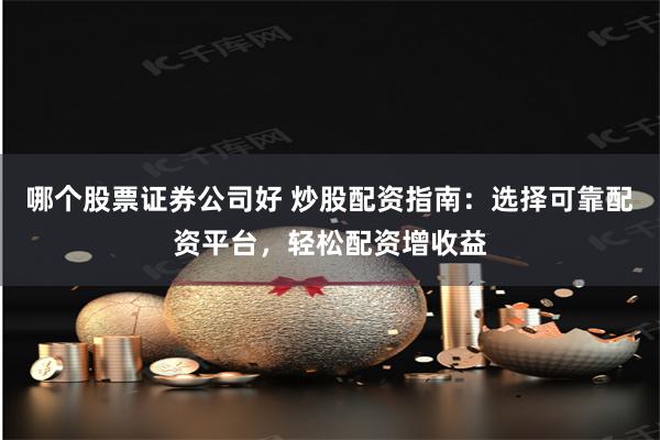 哪个股票证券公司好 炒股配资指南：选择可靠配资平台，轻松配资增收益
