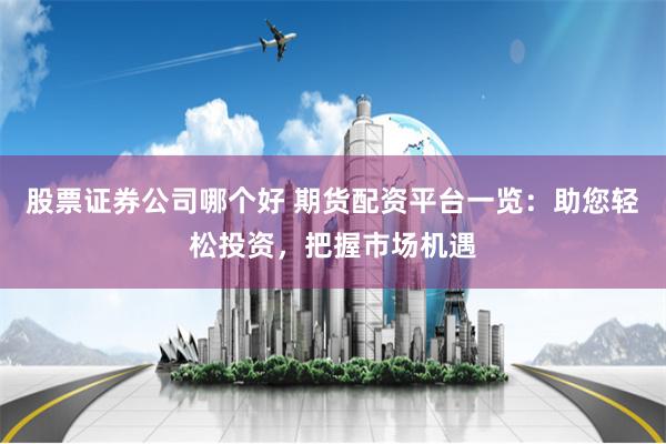 股票证券公司哪个好 期货配资平台一览：助您轻松投资，把握市场机遇