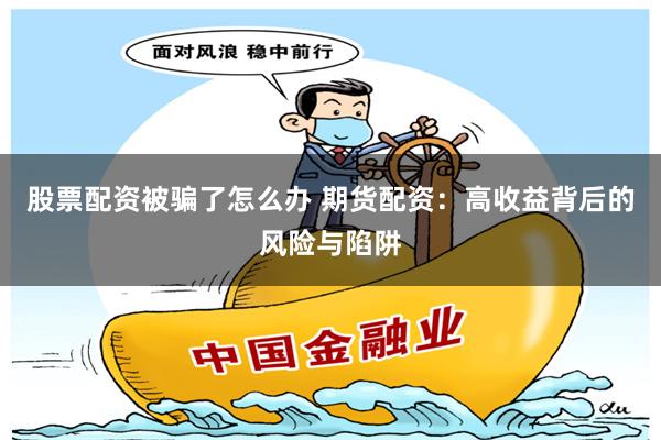 股票配资被骗了怎么办 期货配资：高收益背后的风险与陷阱