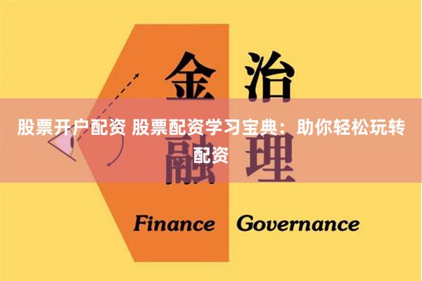 股票开户配资 股票配资学习宝典：助你轻松玩转配资