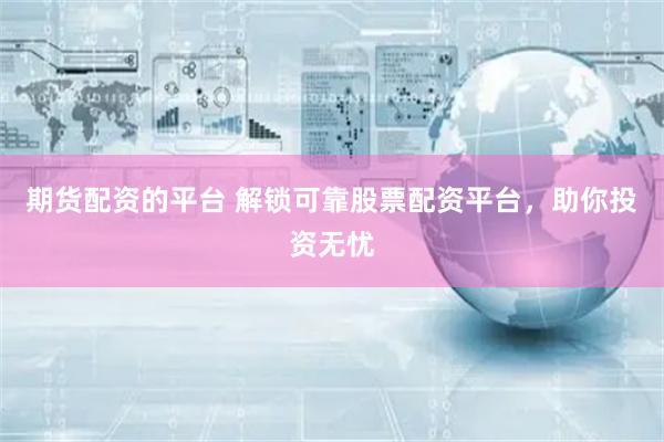 期货配资的平台 解锁可靠股票配资平台，助你投资无忧