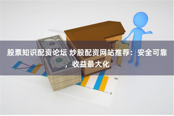 股票知识配资论坛 炒股配资网站推荐：安全可靠，收益最大化