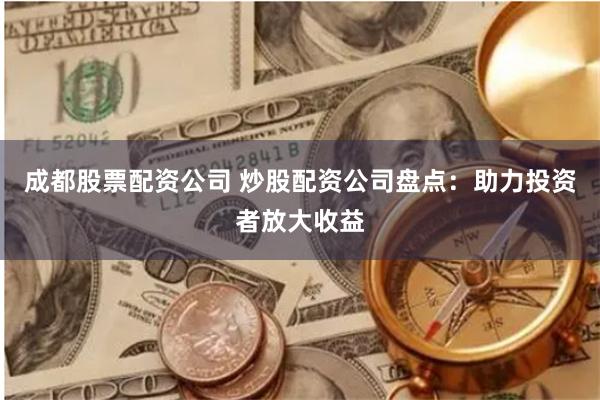 成都股票配资公司 炒股配资公司盘点：助力投资者放大收益