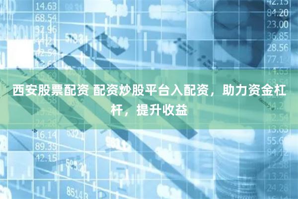 西安股票配资 配资炒股平台入配资，助力资金杠杆，提升收益