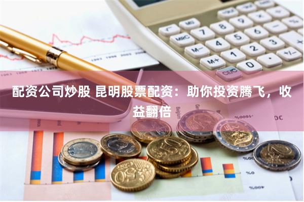 配资公司炒股 昆明股票配资：助你投资腾飞，收益翻倍