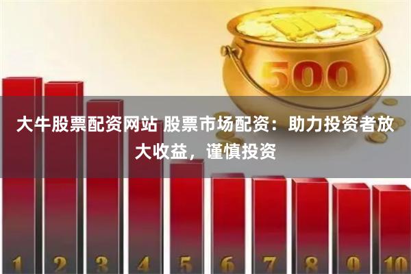 大牛股票配资网站 股票市场配资：助力投资者放大收益，谨慎投资