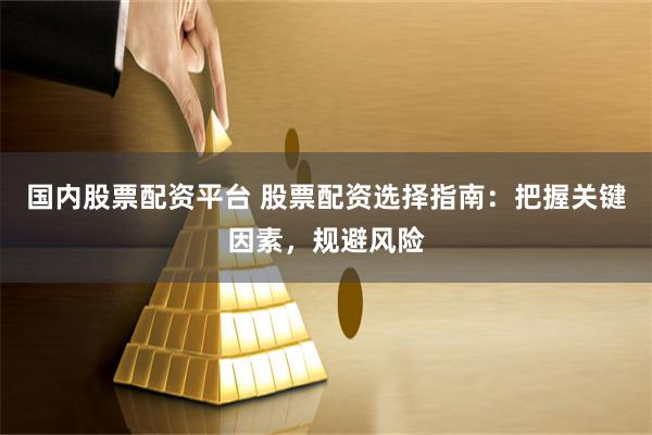 国内股票配资平台 股票配资选择指南：把握关键因素，规避风险