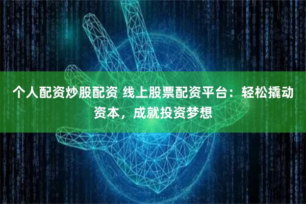 个人配资炒股配资 线上股票配资平台：轻松撬动资本，成就投资梦想