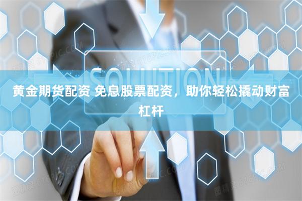 黄金期货配资 免息股票配资，助你轻松撬动财富杠杆