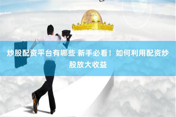 炒股配资平台有哪些 新手必看！如何利用配资炒股放大收益