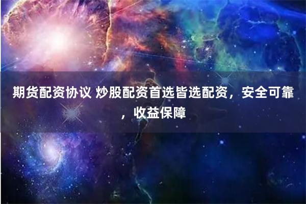 期货配资协议 炒股配资首选皆选配资，安全可靠，收益保障