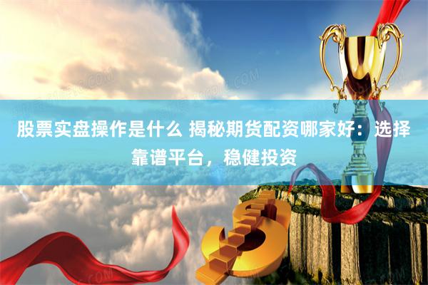股票实盘操作是什么 揭秘期货配资哪家好：选择靠谱平台，稳健投资