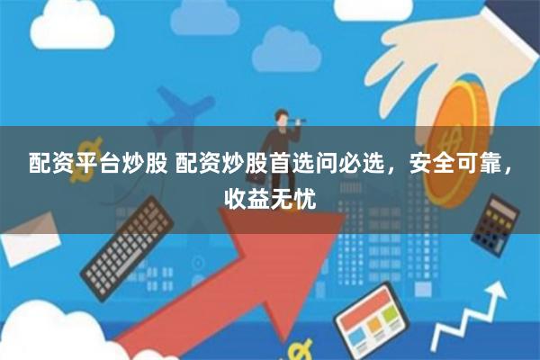 配资平台炒股 配资炒股首选问必选，安全可靠，收益无忧