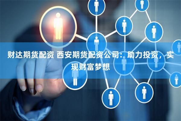 财达期货配资 西安期货配资公司：助力投资，实现财富梦想