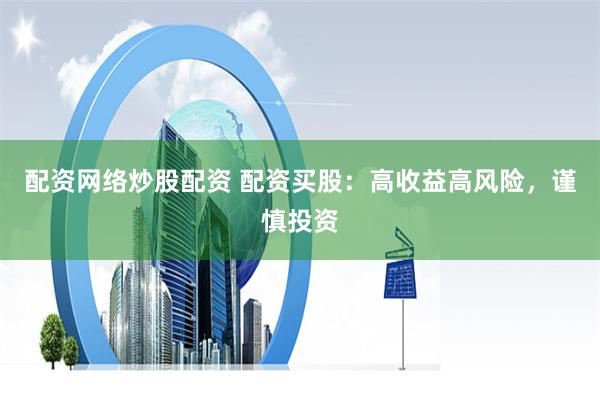 配资网络炒股配资 配资买股：高收益高风险，谨慎投资