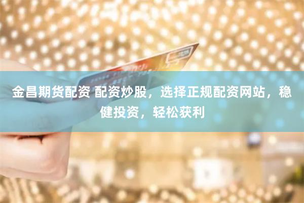 金昌期货配资 配资炒股，选择正规配资网站，稳健投资，轻松获利