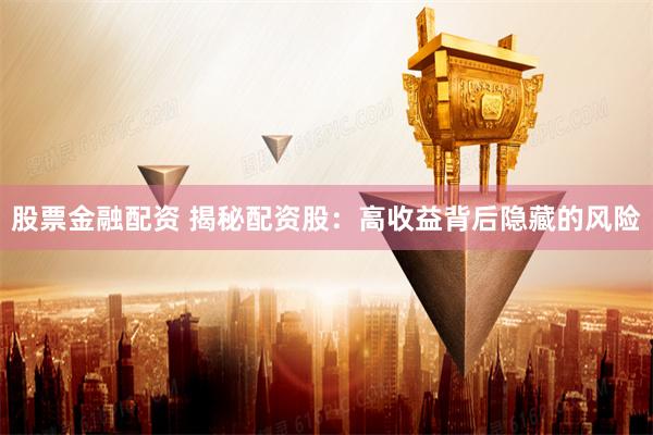 股票金融配资 揭秘配资股：高收益背后隐藏的风险