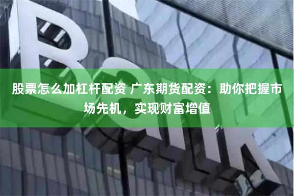 股票怎么加杠杆配资 广东期货配资：助你把握市场先机，实现财富增值