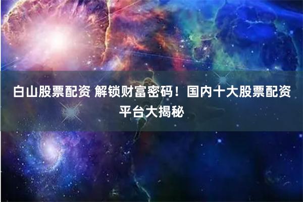 白山股票配资 解锁财富密码！国内十大股票配资平台大揭秘