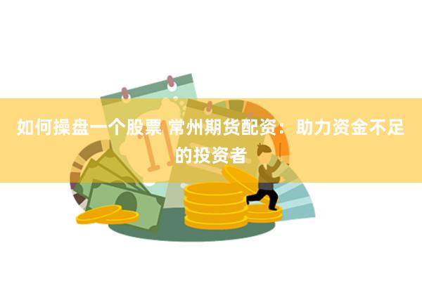 如何操盘一个股票 常州期货配资：助力资金不足的投资者
