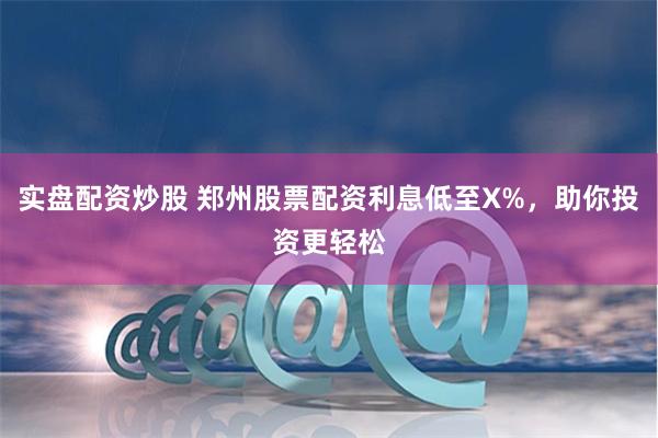 实盘配资炒股 郑州股票配资利息低至X%，助你投资更轻松