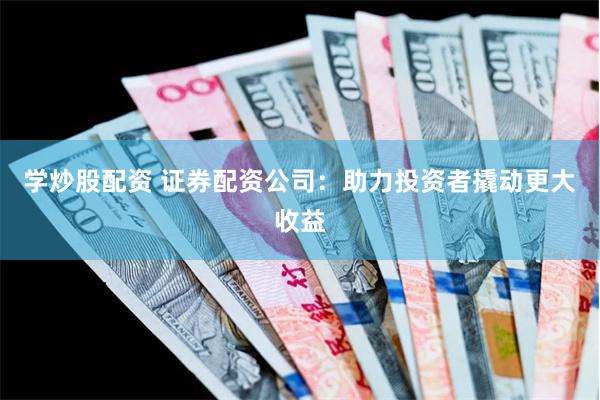 学炒股配资 证券配资公司：助力投资者撬动更大收益