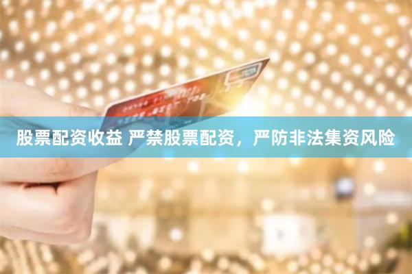 股票配资收益 严禁股票配资，严防非法集资风险