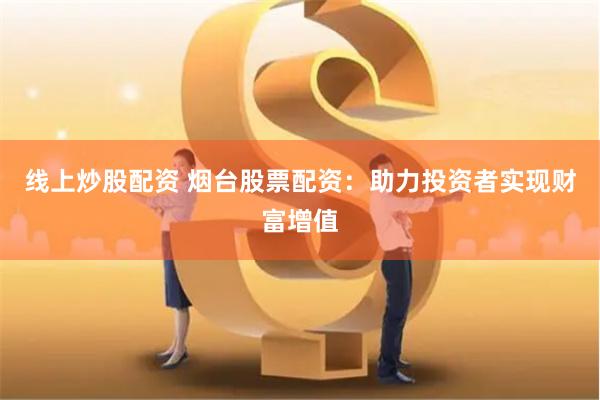 线上炒股配资 烟台股票配资：助力投资者实现财富增值