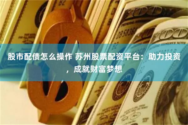 股市配债怎么操作 苏州股票配资平台：助力投资，成就财富梦想