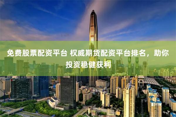 免费股票配资平台 权威期货配资平台排名，助你投资稳健获利