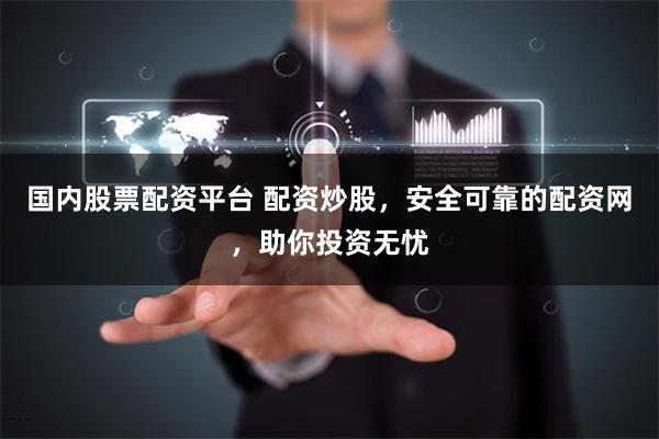 国内股票配资平台 配资炒股，安全可靠的配资网，助你投资无忧