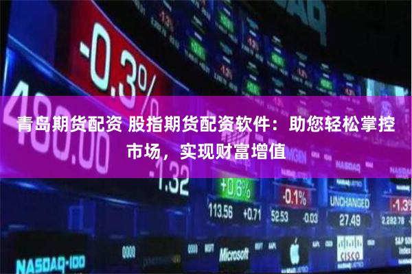 青岛期货配资 股指期货配资软件：助您轻松掌控市场，实现财富增值