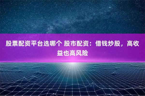 股票配资平台选哪个 股市配资：借钱炒股，高收益也高风险