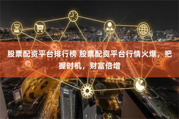 股票配资平台排行榜 股票配资平台行情火爆，把握时机，财富倍增