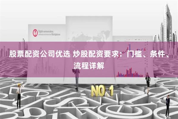 股票配资公司优选 炒股配资要求：门槛、条件、流程详解