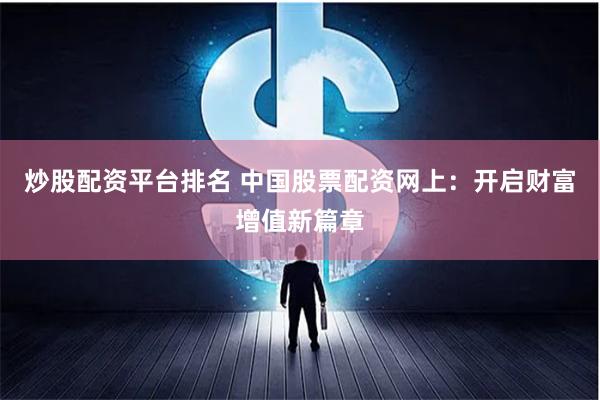 炒股配资平台排名 中国股票配资网上：开启财富增值新篇章