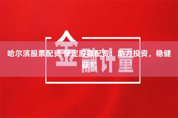 哈尔滨股票配资 保定股票配资：助力投资，稳健获利