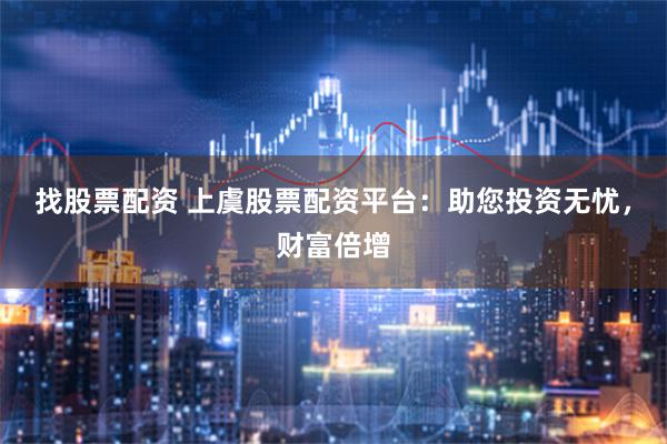找股票配资 上虞股票配资平台：助您投资无忧，财富倍增