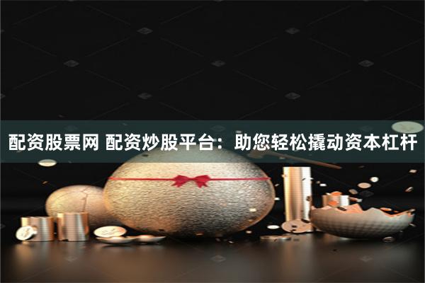 配资股票网 配资炒股平台：助您轻松撬动资本杠杆