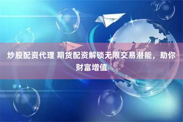 炒股配资代理 期货配资解锁无限交易潜能，助你财富增值