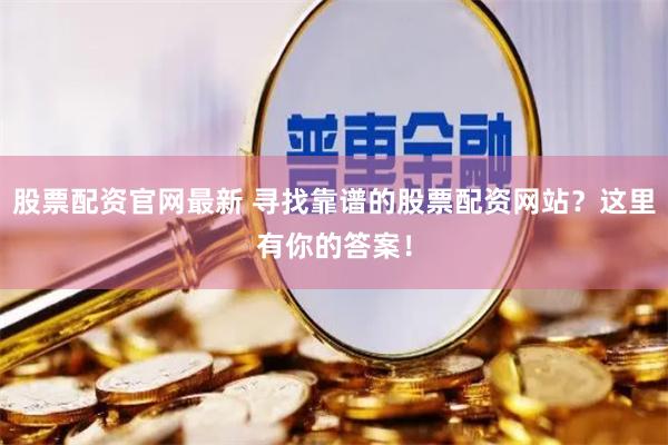 股票配资官网最新 寻找靠谱的股票配资网站？这里有你的答案！