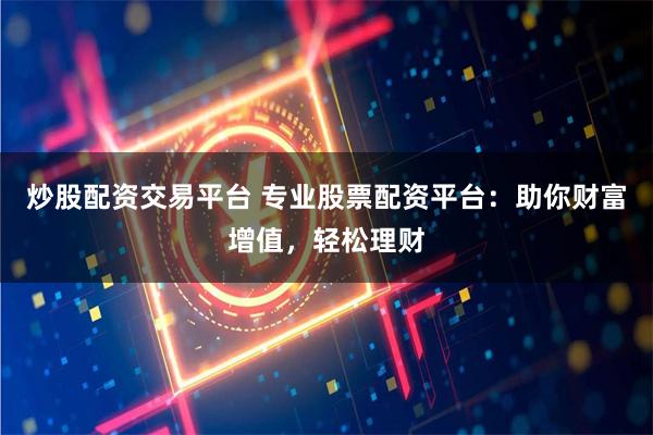 炒股配资交易平台 专业股票配资平台：助你财富增值，轻松理财