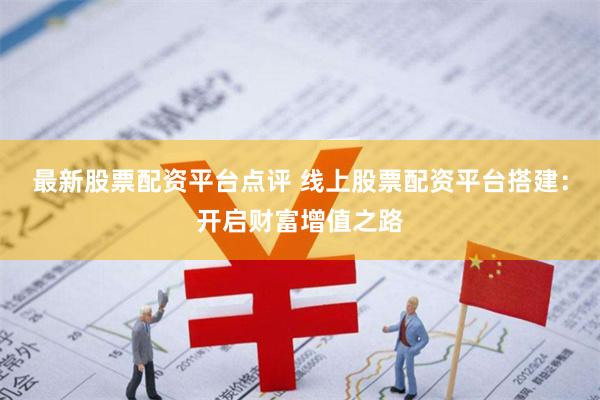 最新股票配资平台点评 线上股票配资平台搭建：开启财富增值之路