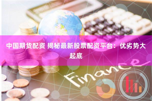 中国期货配资 揭秘最新股票配资平台：优劣势大起底